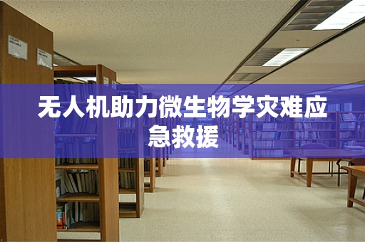 无人机助力微生物学灾难应急救援