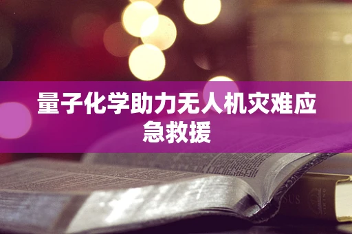 量子化学助力无人机灾难应急救援
