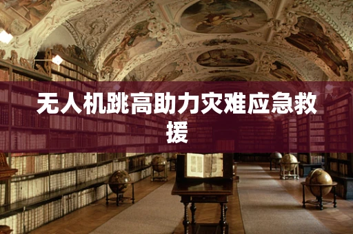 无人机跳高助力灾难应急救援