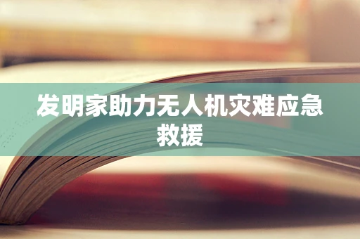 发明家助力无人机灾难应急救援