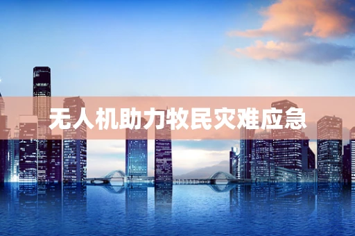 无人机助力牧民灾难应急