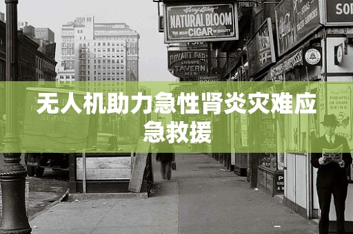 无人机助力急性肾炎灾难应急救援