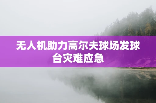 无人机助力高尔夫球场发球台灾难应急
