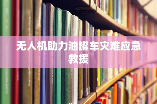 无人机助力油罐车灾难应急救援
