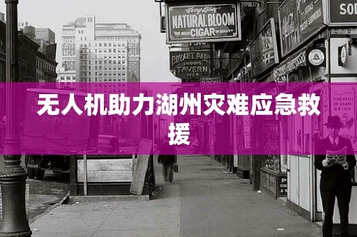 无人机助力湖州灾难应急救援
