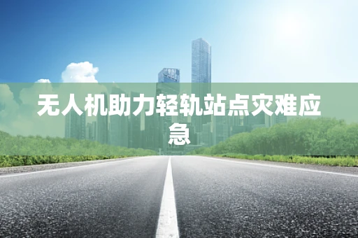 无人机助力轻轨站点灾难应急