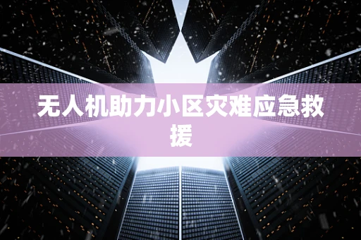 无人机助力小区灾难应急救援