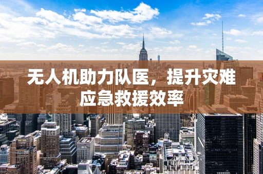 无人机助力队医，提升灾难应急救援效率