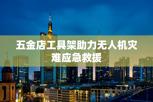 五金店工具架助力无人机灾难应急救援