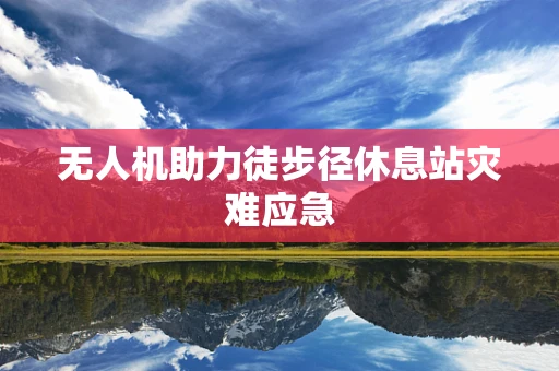 无人机助力徒步径休息站灾难应急