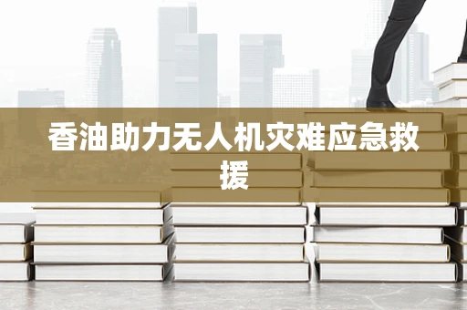 香油助力无人机灾难应急救援