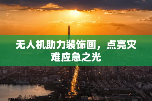 无人机助力装饰画，点亮灾难应急之光