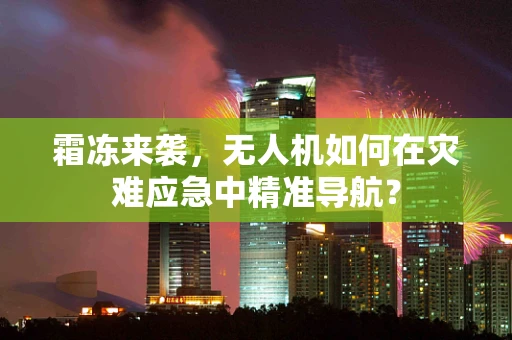 霜冻来袭，无人机如何在灾难应急中精准导航？