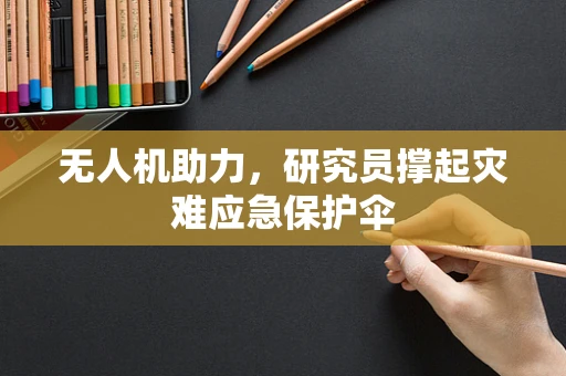 无人机助力，研究员撑起灾难应急保护伞