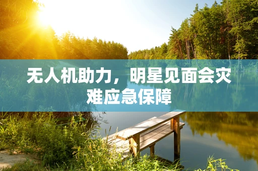 无人机助力，明星见面会灾难应急保障