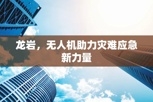 龙岩，无人机助力灾难应急新力量