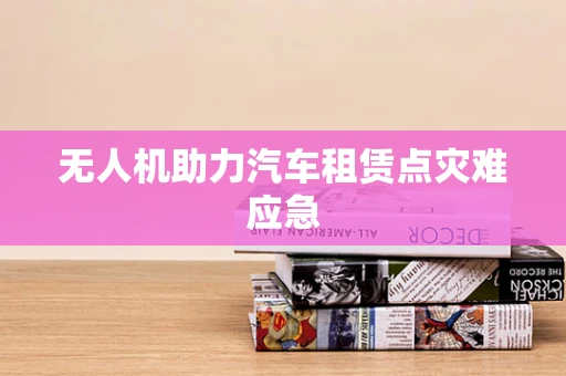 无人机助力汽车租赁点灾难应急