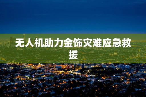 无人机助力金饰灾难应急救援