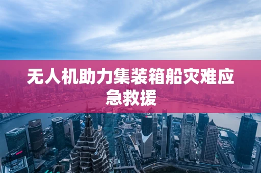 无人机助力集装箱船灾难应急救援