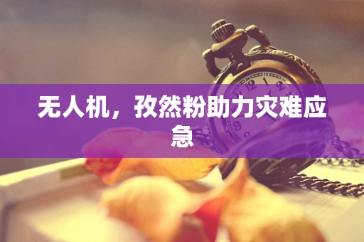 无人机，孜然粉助力灾难应急