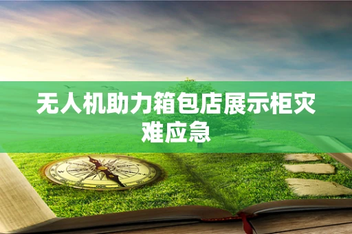 无人机助力箱包店展示柜灾难应急