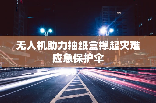 无人机助力抽纸盒撑起灾难应急保护伞