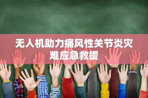 无人机助力痛风性关节炎灾难应急救援