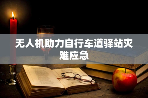 无人机助力自行车道驿站灾难应急