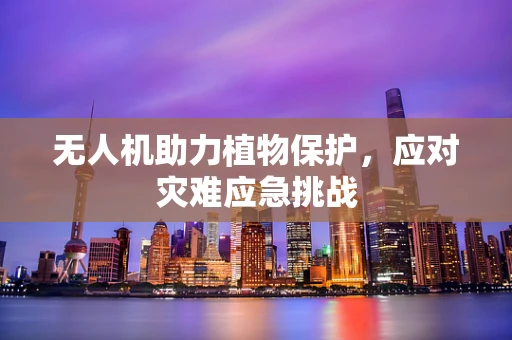 无人机助力植物保护，应对灾难应急挑战