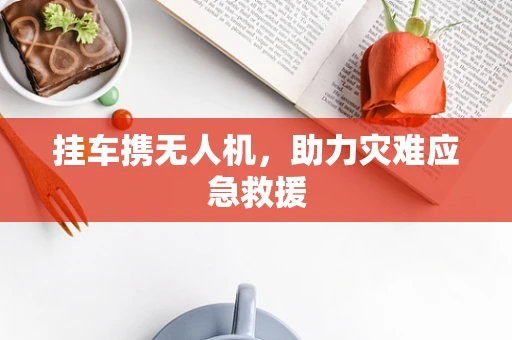 挂车携无人机，助力灾难应急救援