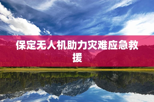 保定无人机助力灾难应急救援