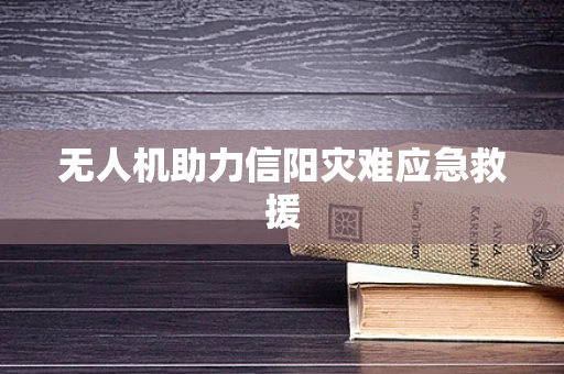 无人机助力信阳灾难应急救援
