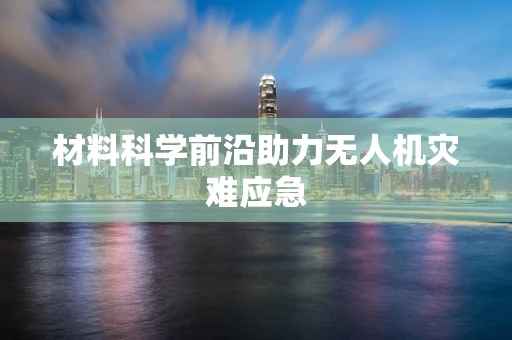 材料科学前沿助力无人机灾难应急