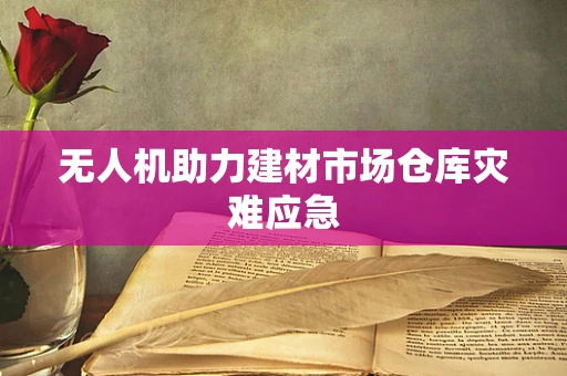 无人机助力建材市场仓库灾难应急