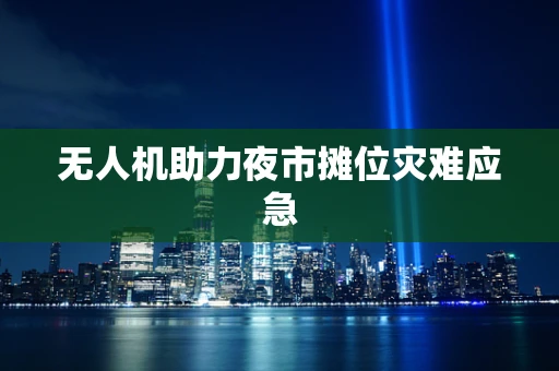 无人机助力夜市摊位灾难应急