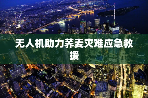 无人机助力荞麦灾难应急救援