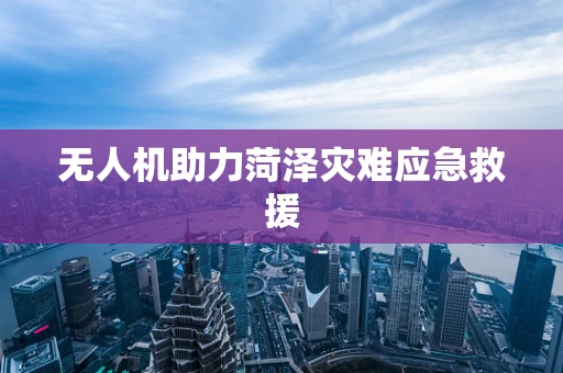 无人机助力菏泽灾难应急救援