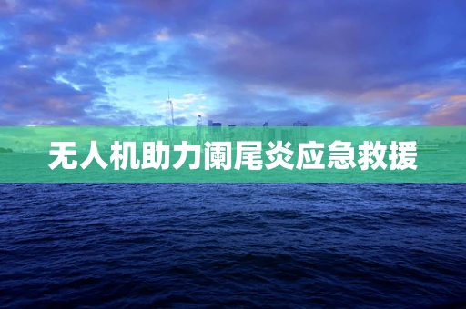 无人机助力阑尾炎应急救援