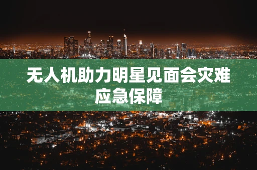无人机助力明星见面会灾难应急保障