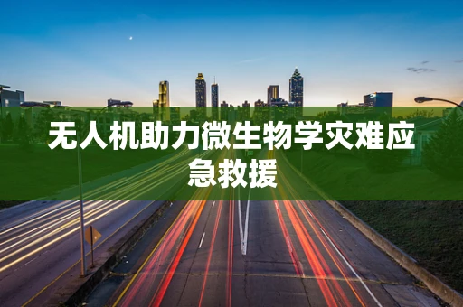 无人机助力微生物学灾难应急救援