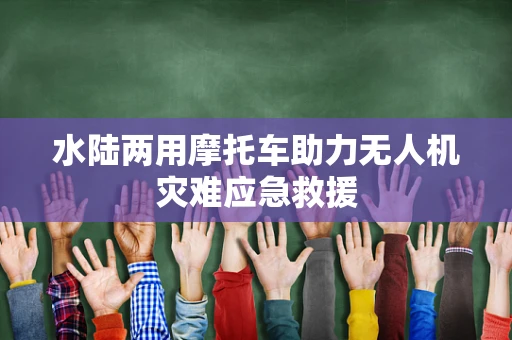 水陆两用摩托车助力无人机灾难应急救援
