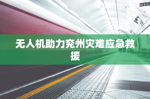 无人机助力兖州灾难应急救援