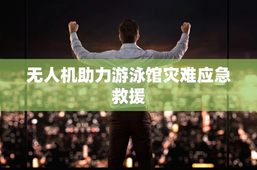 无人机助力游泳馆灾难应急救援