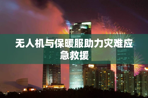 无人机与保暖服助力灾难应急救援