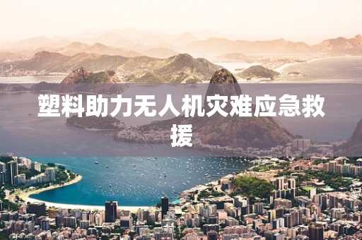 塑料助力无人机灾难应急救援