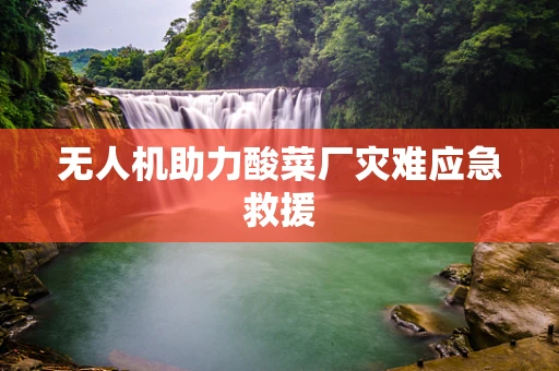 无人机助力酸菜厂灾难应急救援