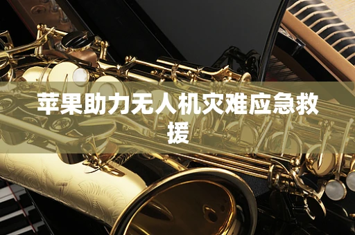 苹果助力无人机灾难应急救援
