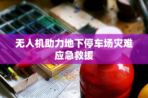 无人机助力地下停车场灾难应急救援