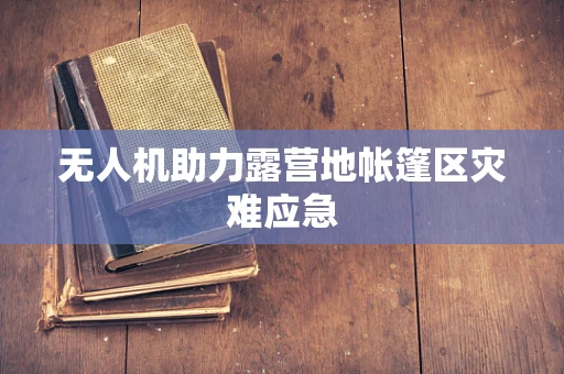 无人机助力露营地帐篷区灾难应急