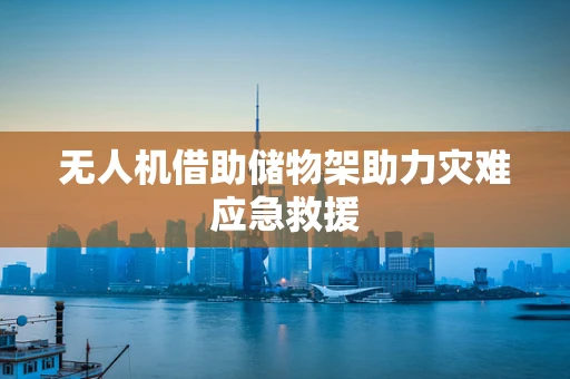 无人机借助储物架助力灾难应急救援